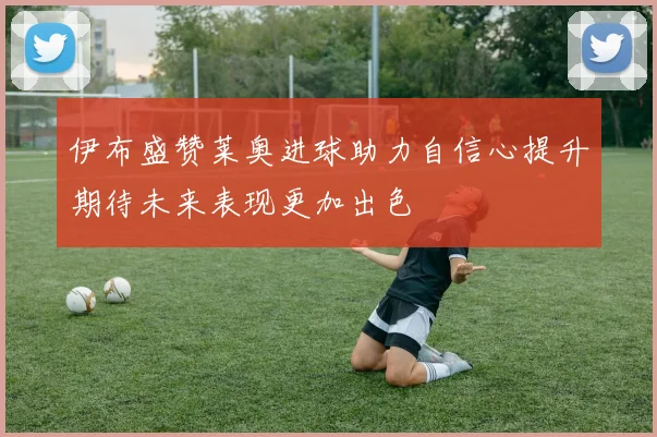 伊布盛赞莱奥进球助力自信心提升期待未来表现更加出色