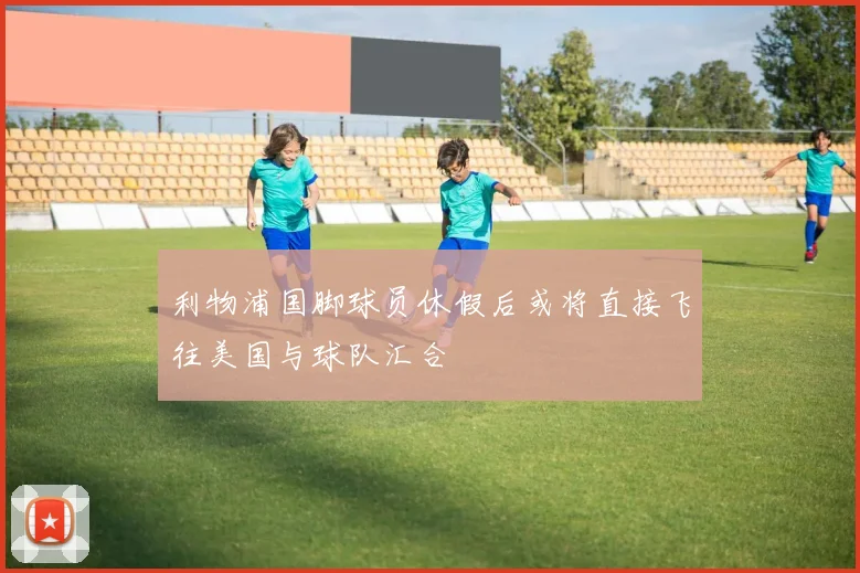 利物浦国脚球员休假后或将直接飞往美国与球队汇合
