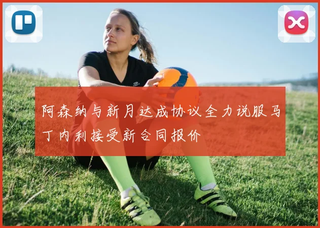 阿森纳与新月达成协议全力说服马丁内利接受新合同报价