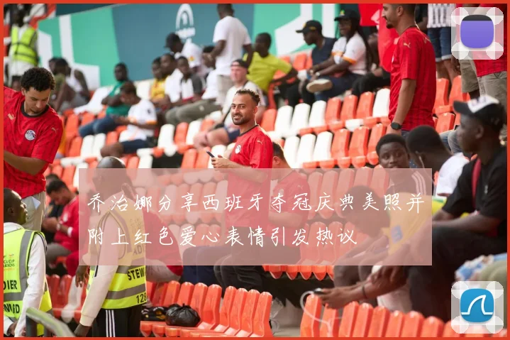 乔治娜分享西班牙夺冠庆典美照并附上红色爱心表情引发热议