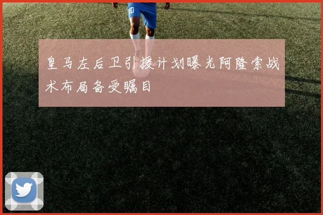 皇马左后卫引援计划曝光阿隆索战术布局备受瞩目