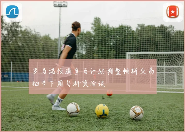 罗马诺报道皇马计划调整帕斯交易细节下周与科莫洽谈
