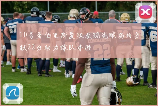 10号秀伯里斯夏联表现亮眼场均贡献22分助力球队夺胜