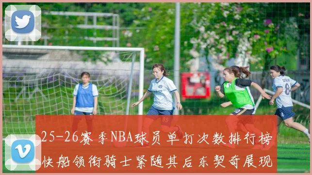 25-26赛季NBA球员单打次数排行榜快船领衔骑士紧随其后东契奇展现最高效率