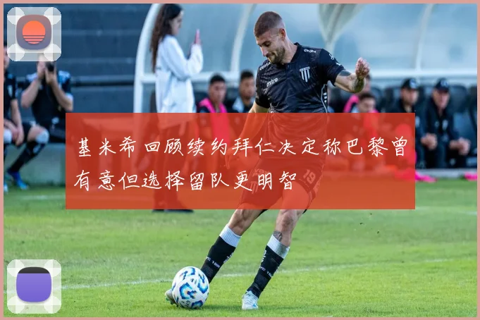 基米希回顾续约拜仁决定称巴黎曾有意但选择留队更明智