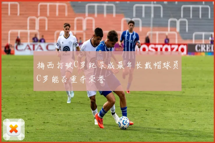 梅西打破C罗纪录成最年长戴帽球员C罗能否重夺荣誉