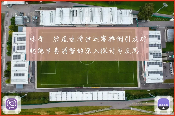 林孝埈短道速滑世巡赛摔倒引发对起跑节奏调整的深入探讨与反思