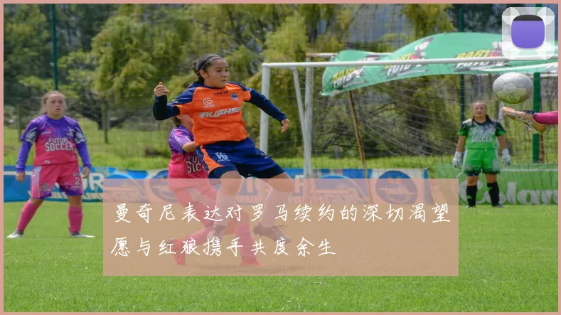 曼奇尼表达对罗马续约的深切渴望愿与红狼携手共度余生
