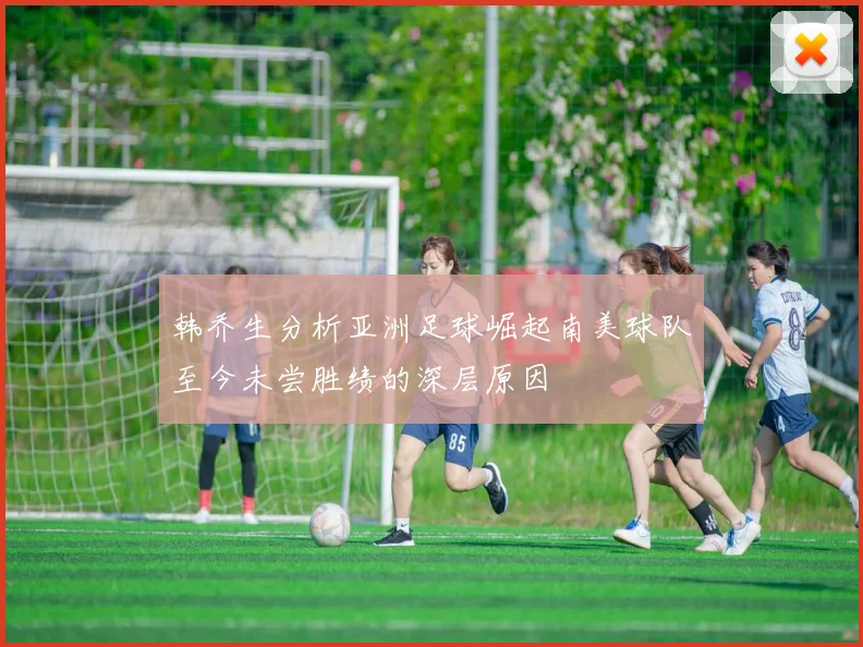 韩乔生分析亚洲足球崛起南美球队至今未尝胜绩的深层原因