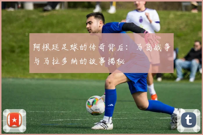 阿根廷足球的传奇背后:马岛战争与马拉多纳的故事揭秘