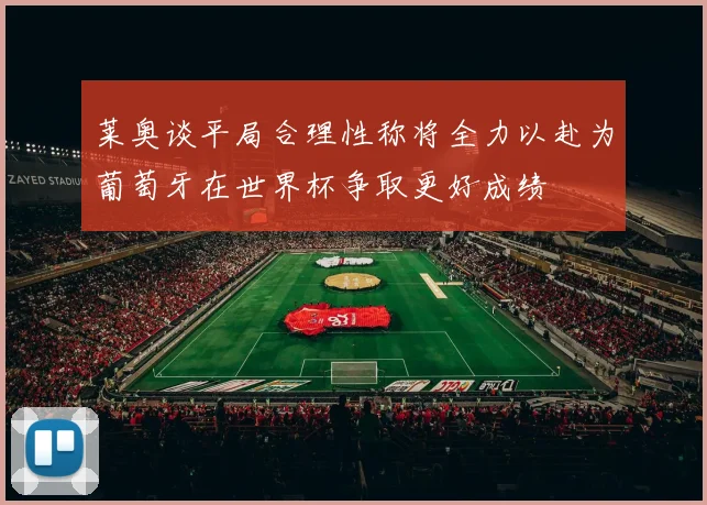 莱奥谈平局合理性称将全力以赴为葡萄牙在世界杯争取更好成绩