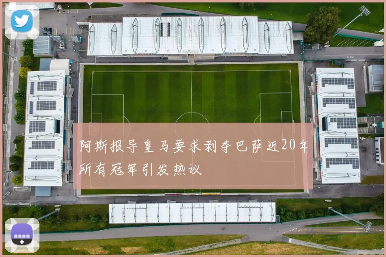 阿斯报导皇马要求剥夺巴萨近20年所有冠军引发热议