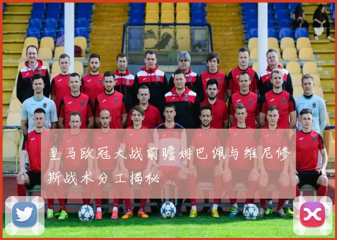 皇马欧冠大战前瞻姆巴佩与维尼修斯战术分工揭秘