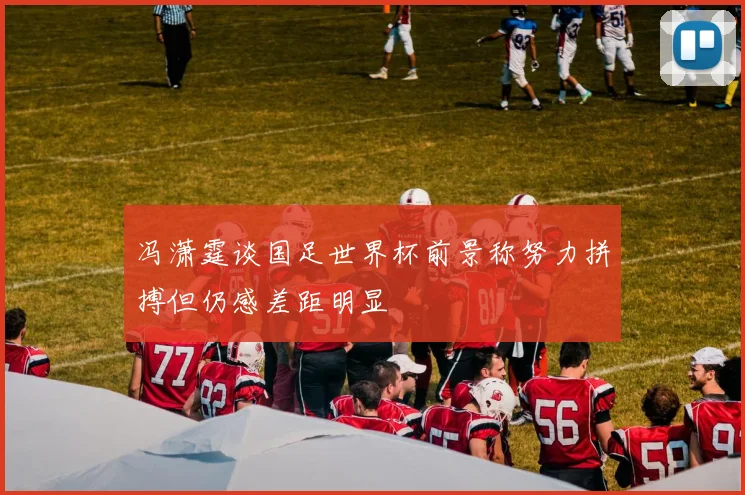 冯潇霆谈国足世界杯前景称努力拼搏但仍感差距明显