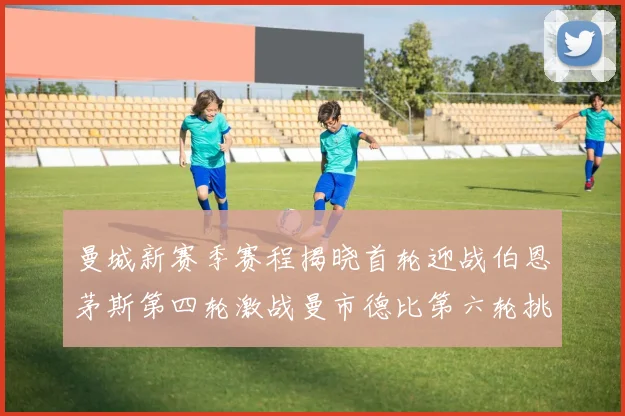曼城新赛季赛程揭晓首轮迎战伯恩茅斯第四轮激战曼市德比第六轮挑战利物浦
