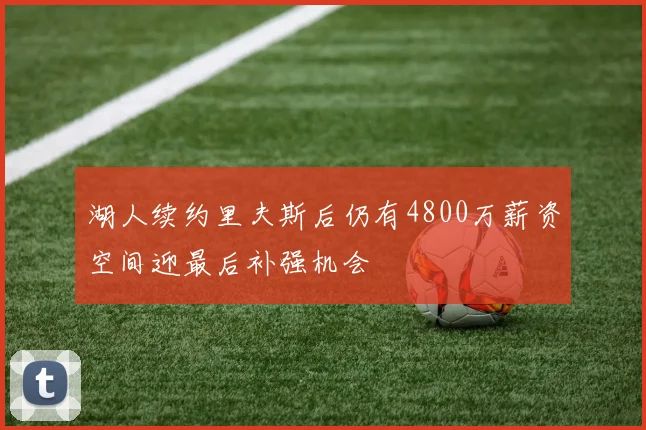 湖人续约里夫斯后仍有4800万薪资空间迎最后补强机会
