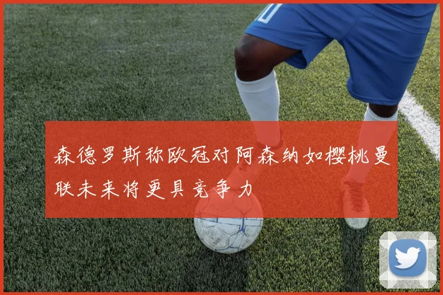 森德罗斯称欧冠对阿森纳如樱桃曼联未来将更具竞争力