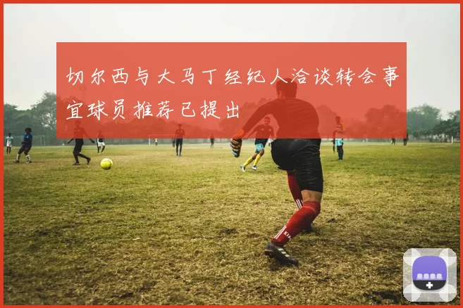 切尔西与大马丁经纪人洽谈转会事宜球员推荐已提出